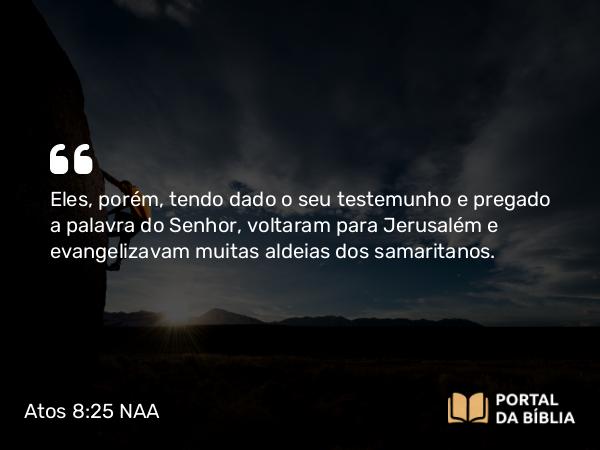 Atos 8:25 NAA - Eles, porém, tendo dado o seu testemunho e pregado a palavra do Senhor, voltaram para Jerusalém e evangelizavam muitas aldeias dos samaritanos.