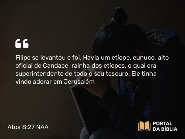 Atos 8:27 NAA - Filipe se levantou e foi. Havia um etíope, eunuco, alto oficial de Candace, rainha dos etíopes, o qual era superintendente de todo o seu tesouro. Ele tinha vindo adorar em Jerusalém