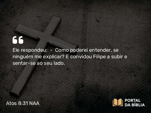 Atos 8:31 NAA - Ele respondeu: — Como poderei entender, se ninguém me explicar? E convidou Filipe a subir e sentar-se ao seu lado.