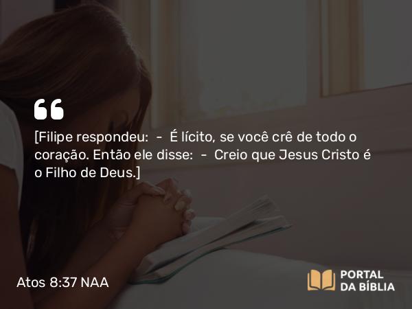 Atos 8:37 NAA - [Filipe respondeu: — É lícito, se você crê de todo o coração. Então ele disse: — Creio que Jesus Cristo é o Filho de Deus.]