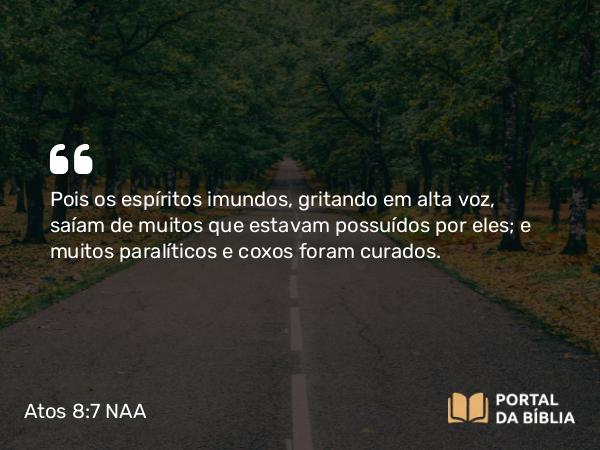 Atos 8:7 NAA - Pois os espíritos imundos, gritando em alta voz, saíam de muitos que estavam possuídos por eles; e muitos paralíticos e coxos foram curados.