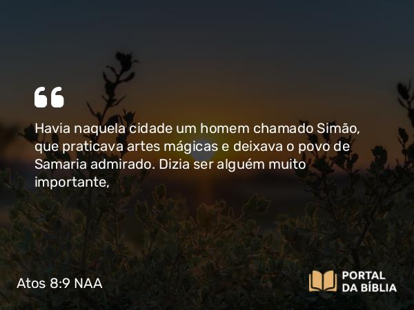 Atos 8:9 NAA - Havia naquela cidade um homem chamado Simão, que praticava artes mágicas e deixava o povo de Samaria admirado. Dizia ser alguém muito importante,