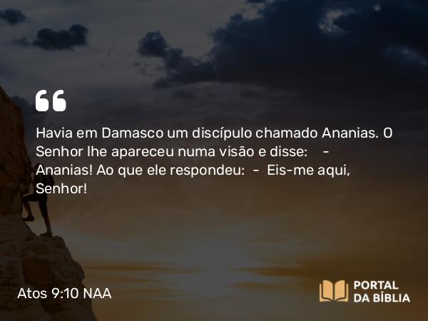 Atos 9:10 NAA - Havia em Damasco um discípulo chamado Ananias. O Senhor lhe apareceu numa visão e disse: — Ananias! Ao que ele respondeu: — Eis-me aqui, Senhor!