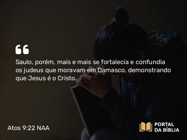 Atos 9:22 NAA - Saulo, porém, mais e mais se fortalecia e confundia os judeus que moravam em Damasco, demonstrando que Jesus é o Cristo.