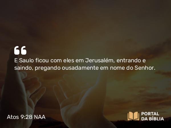 Atos 9:28 NAA - E Saulo ficou com eles em Jerusalém, entrando e saindo, pregando ousadamente em nome do Senhor.