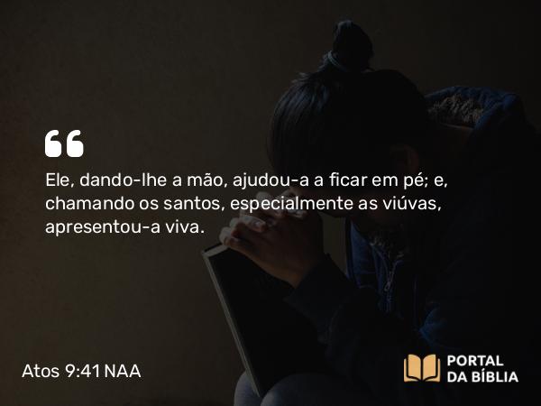 Atos 9:41 NAA - Ele, dando-lhe a mão, ajudou-a a ficar em pé; e, chamando os santos, especialmente as viúvas, apresentou-a viva.