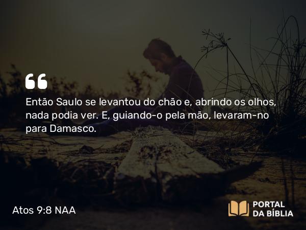 Atos 9:8 NAA - Então Saulo se levantou do chão e, abrindo os olhos, nada podia ver. E, guiando-o pela mão, levaram-no para Damasco.