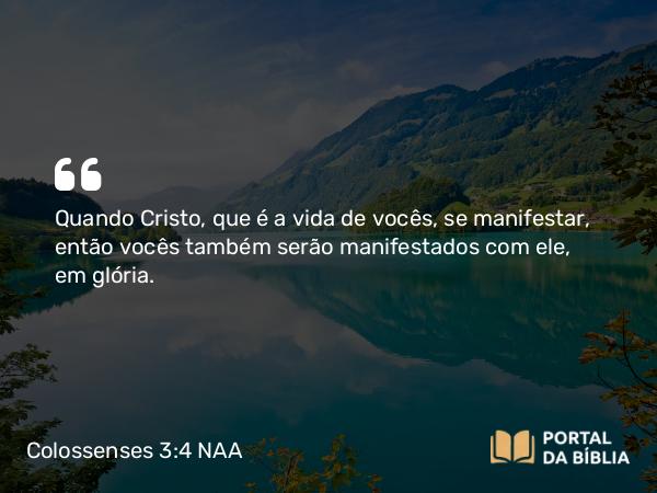 Colossenses 3:4 NAA - Quando Cristo, que é a vida de vocês, se manifestar, então vocês também serão manifestados com ele, em glória.