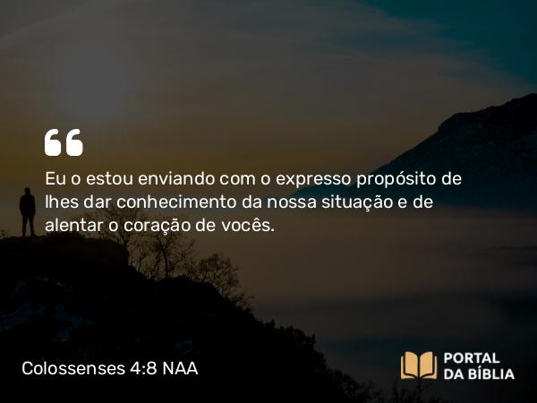 Colossenses 4:8 NAA - Eu o estou enviando com o expresso propósito de lhes dar conhecimento da nossa situação e de alentar o coração de vocês.