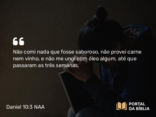 Daniel 10:3 NAA - Não comi nada que fosse saboroso, não provei carne nem vinho, e não me ungi com óleo algum, até que passaram as três semanas.