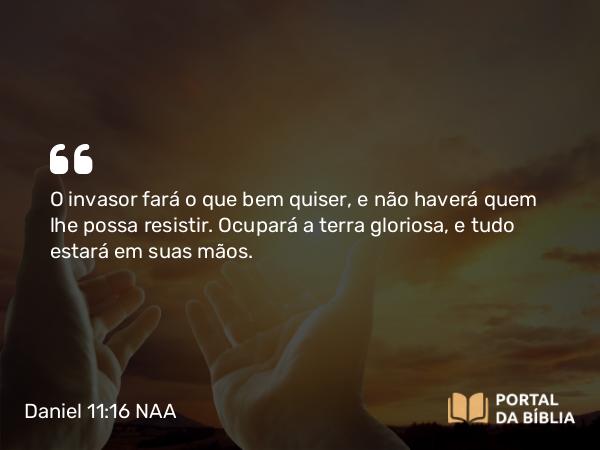 Daniel 11:16 NAA - O invasor fará o que bem quiser, e não haverá quem lhe possa resistir. Ocupará a terra gloriosa, e tudo estará em suas mãos.