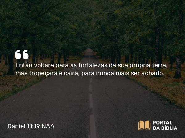 Daniel 11:19 NAA - Então voltará para as fortalezas da sua própria terra, mas tropeçará e cairá, para nunca mais ser achado.