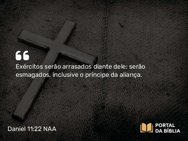 Daniel 11:22 NAA - Exércitos serão arrasados diante dele; serão esmagados, inclusive o príncipe da aliança.