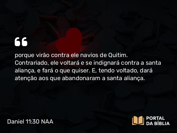 Daniel 11:30 NAA - porque virão contra ele navios de Quitim. Contrariado, ele voltará e se indignará contra a santa aliança, e fará o que quiser. E, tendo voltado, dará atenção aos que abandonaram a santa aliança.