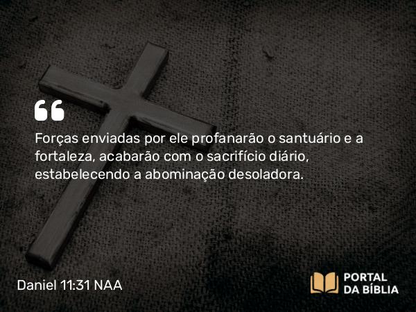 Daniel 11:31 NAA - Forças enviadas por ele profanarão o santuário e a fortaleza, acabarão com o sacrifício diário, estabelecendo a abominação desoladora.