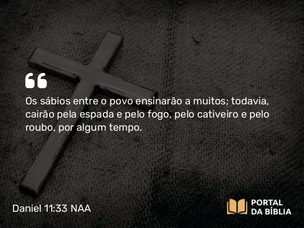 Daniel 11:33 NAA - Os sábios entre o povo ensinarão a muitos; todavia, cairão pela espada e pelo fogo, pelo cativeiro e pelo roubo, por algum tempo.