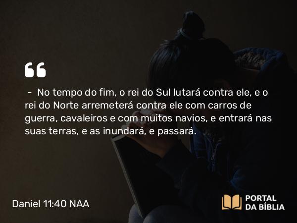 Daniel 11:40 NAA - — No tempo do fim, o rei do Sul lutará contra ele, e o rei do Norte arremeterá contra ele com carros de guerra, cavaleiros e com muitos navios, e entrará nas suas terras, e as inundará, e passará.