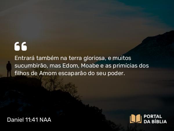 Daniel 11:41 NAA - Entrará também na terra gloriosa, e muitos sucumbirão, mas Edom, Moabe e as primícias dos filhos de Amom escaparão do seu poder.