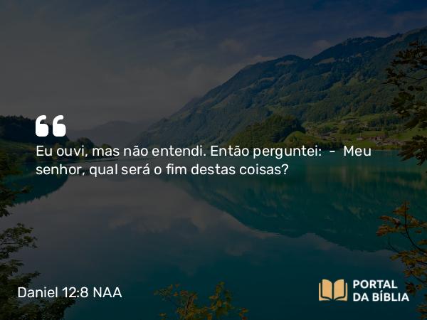 Daniel 12:8 NAA - Eu ouvi, mas não entendi. Então perguntei: — Meu senhor, qual será o fim destas coisas?