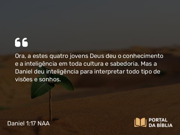 Daniel 1:17 NAA - Ora, a estes quatro jovens Deus deu o conhecimento e a inteligência em toda cultura e sabedoria. Mas a Daniel deu inteligência para interpretar todo tipo de visões e sonhos.