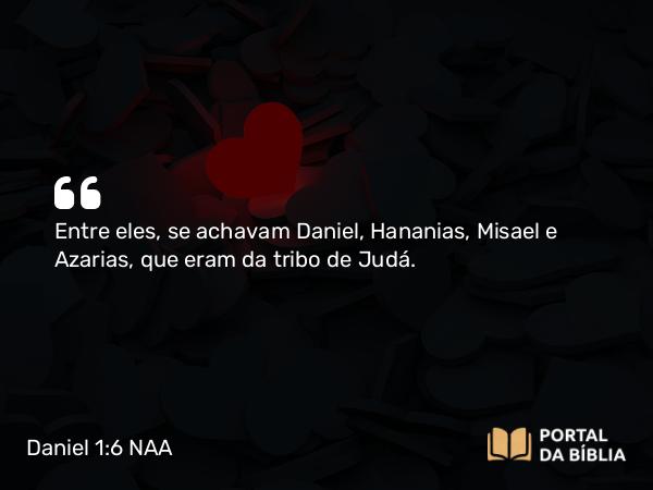 Daniel 1:6 NAA - Entre eles, se achavam Daniel, Hananias, Misael e Azarias, que eram da tribo de Judá.