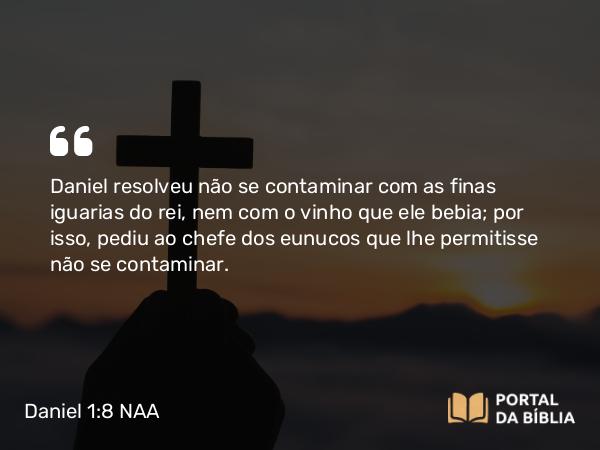 Daniel 1:8 NAA - Daniel resolveu não se contaminar com as finas iguarias do rei, nem com o vinho que ele bebia; por isso, pediu ao chefe dos eunucos que lhe permitisse não se contaminar.