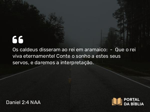 Daniel 2:4 NAA - Os caldeus disseram ao rei em aramaico: — Que o rei viva eternamente! Conte o sonho a estes seus servos, e daremos a interpretação.