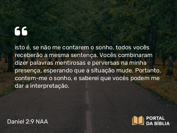 Daniel 2:9 NAA - isto é, se não me contarem o sonho, todos vocês receberão a mesma sentença. Vocês combinaram dizer palavras mentirosas e perversas na minha presença, esperando que a situação mude. Portanto, contem-me o sonho, e saberei que vocês podem me dar a interpretação.