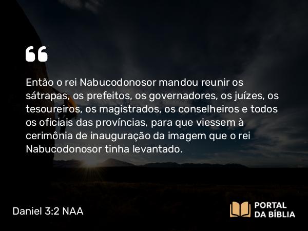 Daniel 3:2 NAA - Então o rei Nabucodonosor mandou reunir os sátrapas, os prefeitos, os governadores, os juízes, os tesoureiros, os magistrados, os conselheiros e todos os oficiais das províncias, para que viessem à dedicação da imagem que o rei Nabucodonosor tinha levantado.