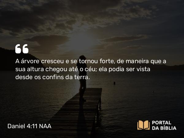 Daniel 4:11-12 NAA - A árvore cresceu e se tornou forte, de maneira que a sua altura chegou até o céu; ela podia ser vista desde os confins da terra.