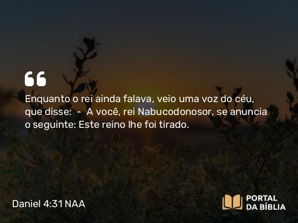 Daniel 4:31 NAA - Enquanto o rei ainda falava, veio uma voz do céu, que disse: — A você, rei Nabucodonosor, se anuncia o seguinte: Este reino lhe foi tirado.