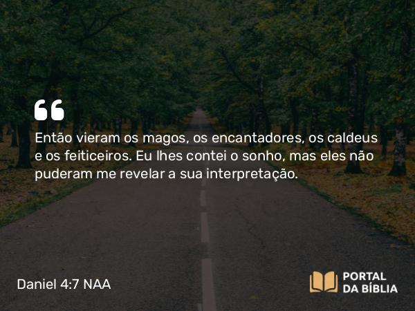 Daniel 4:7 NAA - Então vieram os magos, os encantadores, os caldeus e os feiticeiros. Eu lhes contei o sonho, mas eles não puderam me revelar a sua interpretação.