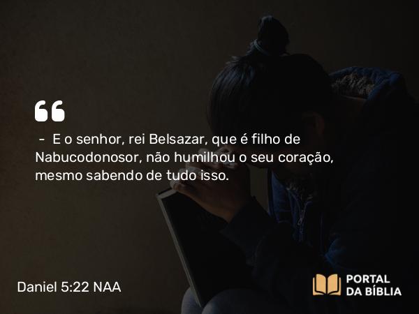 Daniel 5:22-23 NAA - — E o senhor, rei Belsazar, que é filho de Nabucodonosor, não humilhou o seu coração, mesmo sabendo de tudo isso.