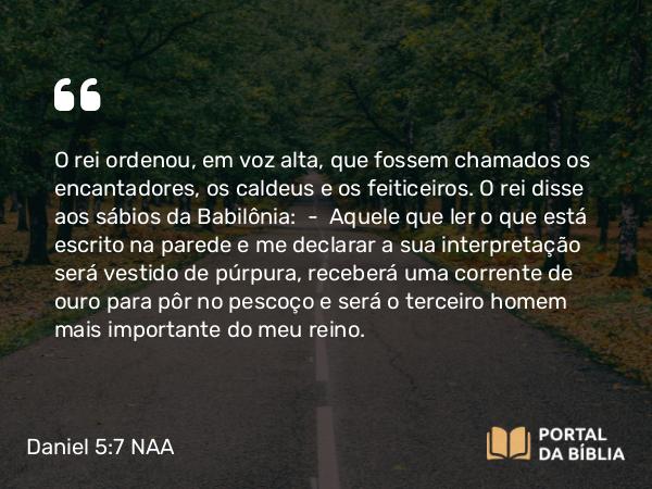 Daniel 5:7-8 NAA - O rei ordenou, em voz alta, que fossem chamados os encantadores, os caldeus e os feiticeiros. O rei disse aos sábios da Babilônia: — Aquele que ler o que está escrito na parede e me declarar a sua interpretação será vestido de púrpura, receberá uma corrente de ouro para pôr no pescoço e será o terceiro homem mais importante do meu reino.