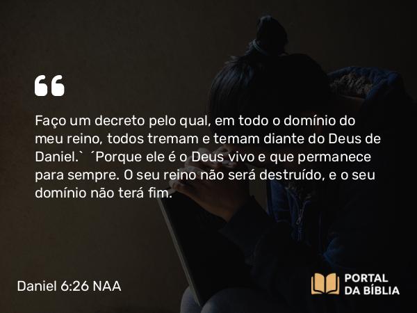 Daniel 6:26 NAA - Faço um decreto pelo qual, em todo o domínio do meu reino, todos tremam e temam diante do Deus de Daniel.