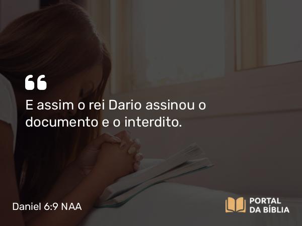 Daniel 6:9 NAA - E assim o rei Dario assinou o documento e o interdito.