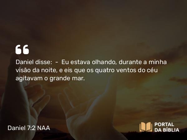 Daniel 7:2 NAA - Daniel disse: — Eu estava olhando, durante a minha visão da noite, e eis que os quatro ventos do céu agitavam o grande mar.