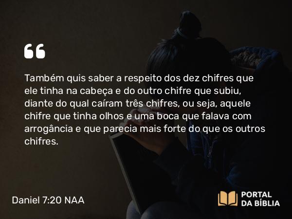 Daniel 7:20-21 NAA - Também quis saber a respeito dos dez chifres que ele tinha na cabeça e do outro chifre que subiu, diante do qual caíram três chifres, ou seja, aquele chifre que tinha olhos e uma boca que falava com arrogância e que parecia mais forte do que os outros chifres.