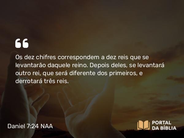 Daniel 7:24 NAA - Os dez chifres correspondem a dez reis que se levantarão daquele reino. Depois deles, se levantará outro rei, que será diferente dos primeiros, e derrotará três reis.