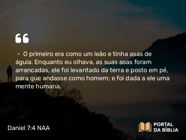 Daniel 7:4-6 NAA - — O primeiro era como um leão e tinha asas de águia. Enquanto eu olhava, as suas asas foram arrancadas, ele foi levantado da terra e posto em pé, para que andasse como homem; e foi dada a ele uma mente humana.