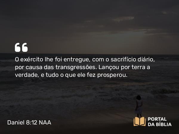 Daniel 8:12 NAA - O exército lhe foi entregue, com o sacrifício diário, por causa das transgressões. Lançou por terra a verdade, e tudo o que ele fez prosperou.