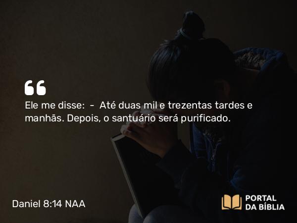 Daniel 8:14 NAA - Ele me disse: — Até duas mil e trezentas tardes e manhãs. Depois, o santuário será purificado.