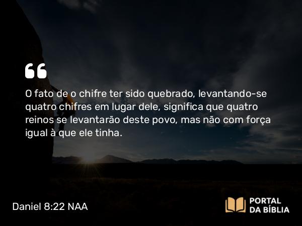 Daniel 8:22 NAA - O fato de o chifre ter sido quebrado, levantando-se quatro chifres em lugar dele, significa que quatro reinos se levantarão deste povo, mas não com força igual à que ele tinha.