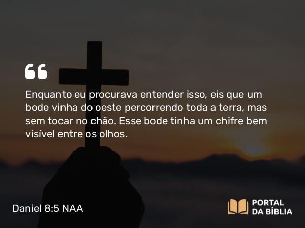 Daniel 8:5 NAA - Enquanto eu procurava entender isso, eis que um bode vinha do oeste percorrendo toda a terra, mas sem tocar no chão. Esse bode tinha um chifre bem visível entre os olhos.