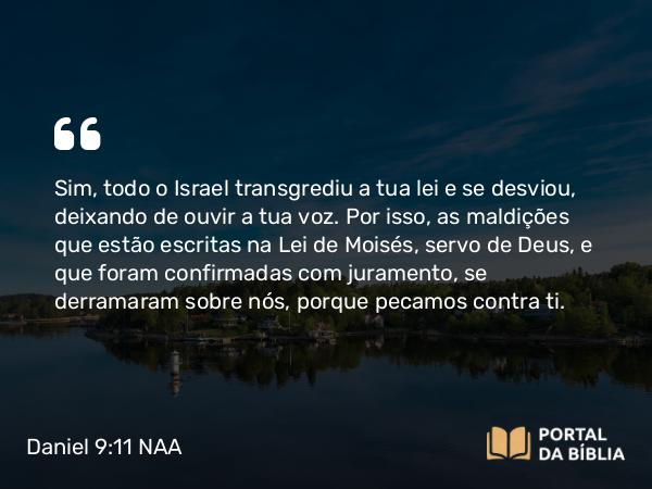 Daniel 9:11-14 NAA - Sim, todo o Israel transgrediu a tua lei e se desviou, deixando de ouvir a tua voz. Por isso, as maldições que estão escritas na Lei de Moisés, servo de Deus, e que foram confirmadas com juramento, se derramaram sobre nós, porque pecamos contra ti.