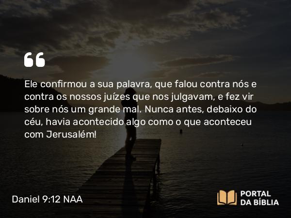 Daniel 9:12 NAA - Ele confirmou a sua palavra, que falou contra nós e contra os nossos juízes que nos julgavam, e fez vir sobre nós um grande mal. Nunca antes, debaixo do céu, havia acontecido algo como o que aconteceu com Jerusalém!