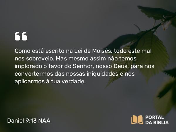 Daniel 9:13-14 NAA - Como está escrito na Lei de Moisés, todo este mal nos sobreveio. Mas mesmo assim não temos implorado o favor do Senhor, nosso Deus, para nos convertermos das nossas iniquidades e nos aplicarmos à tua verdade.