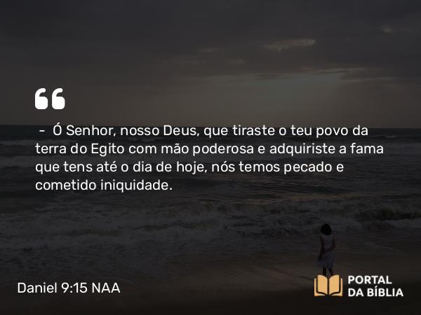 Daniel 9:15 NAA - — Ó Senhor, nosso Deus, que tiraste o teu povo da terra do Egito com mão poderosa e adquiriste a fama que tens até o dia de hoje, nós temos pecado e cometido iniquidade.