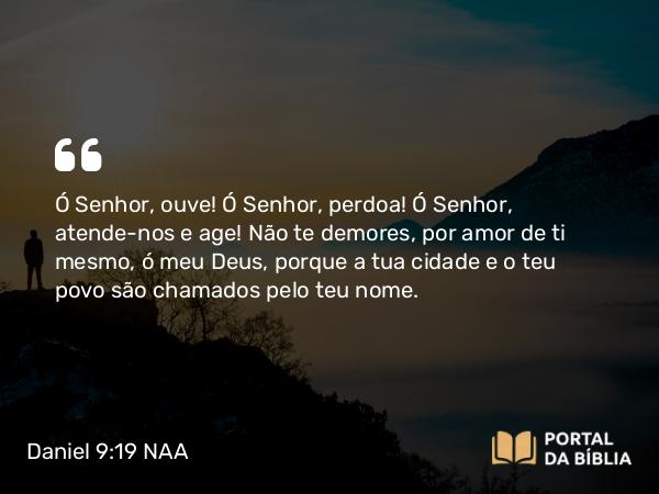 Daniel 9:19 NAA - Ó Senhor, ouve! Ó Senhor, perdoa! Ó Senhor, atende-nos e age! Não te demores, por amor de ti mesmo, ó meu Deus, porque a tua cidade e o teu povo são chamados pelo teu nome.