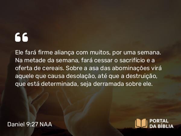 Daniel 9:27 NAA - Ele fará firme aliança com muitos, por uma semana. Na metade da semana, fará cessar o sacrifício e a oferta de cereais. Sobre a asa das abominações virá aquele que causa desolação, até que a destruição, que está determinada, seja derramada sobre ele.